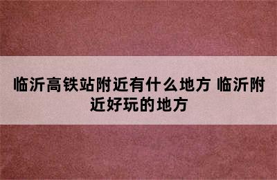 临沂高铁站附近有什么地方 临沂附近好玩的地方